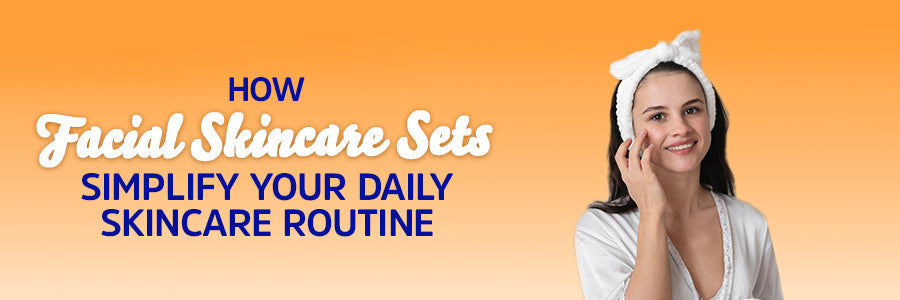 How Facial Skincare Sets Simplify Your Daily Skincare Routine