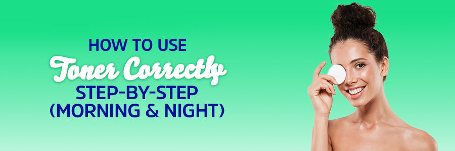 How to Use Toner Correctly: Step-by-Step (Morning & Night)