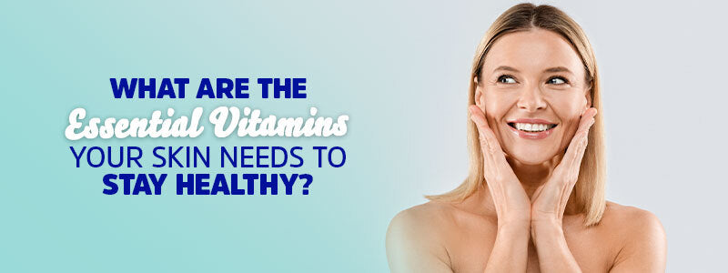 What Are the Essential Vitamins Your Skin Needs to Stay Healthy?