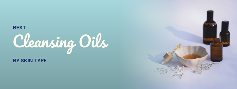 Best Cleansing Oils: A Skin-Type-by-Type Guide