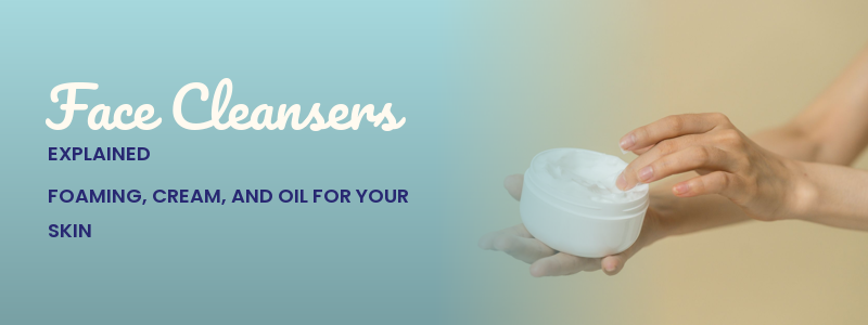 Face Cleansers Explained: Foaming, Cream, and Oil for Your Skin