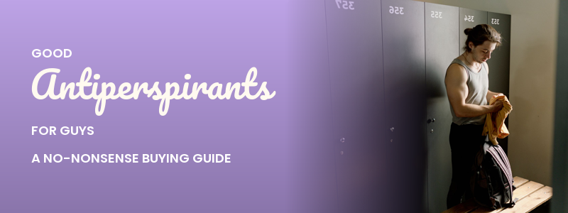 Good Antiperspirants for Guys: A No-Nonsense Buying Guide
