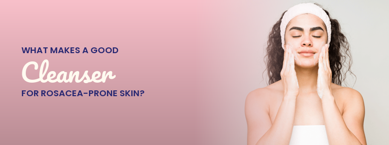 What Makes a Good Cleanser for Rosacea-Prone Skin?