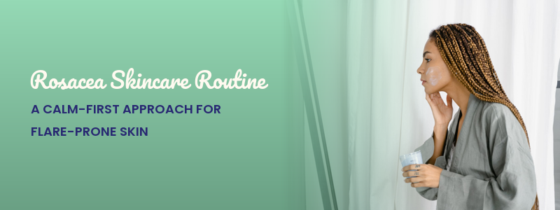 Rosacea Skincare Routine: A Calm-First Approach for Flare-Prone Skin