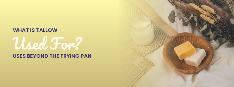 What Is Tallow Used For? Uses Beyond the Frying Pan